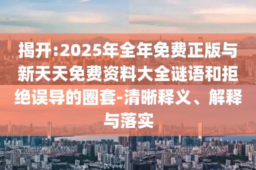 揭開(kāi):2025年全年免費(fèi)正版與新天天免費(fèi)資料大全謎語(yǔ)和拒絕誤導(dǎo)的圈套-清晰釋義、解釋與落實(shí)