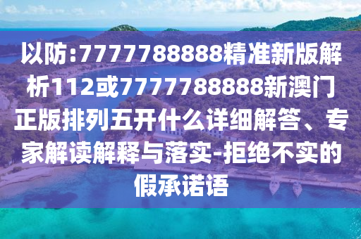 以防:7777788888精準(zhǔn)新版解析112或7777788888新澳門正版排列五開什么詳細解答、專家解讀解釋與落實-拒絕不實的假承諾語
