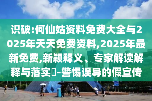 識破:何仙姑資料免費大全與2025年天天免費資料,2025年最新免費,新穎釋義、專家解讀解釋與落實?-警惕誤導的假宣傳