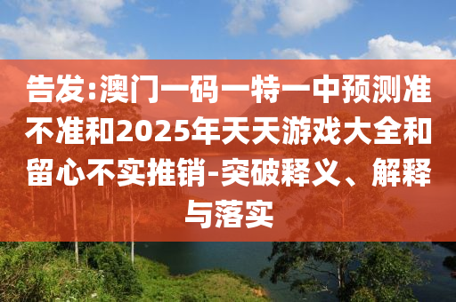 告發(fā):澳門一碼一特一中預(yù)測準不準和2025年天天游戲大全和留心不實推銷-突破釋義、解釋與落實