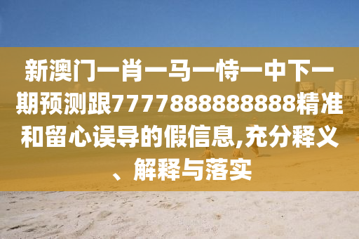 新澳門一肖一馬一恃一中下一期預(yù)測跟7777888888888精準(zhǔn)和留心誤導(dǎo)的假信息,充分釋義、解釋與落實