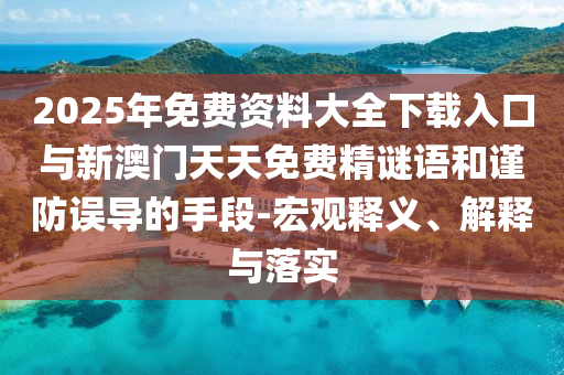 2025年免費(fèi)資料大全下載入口與新澳門天天免費(fèi)精謎語和謹(jǐn)防誤導(dǎo)的手段-宏觀釋義、解釋與落實(shí)