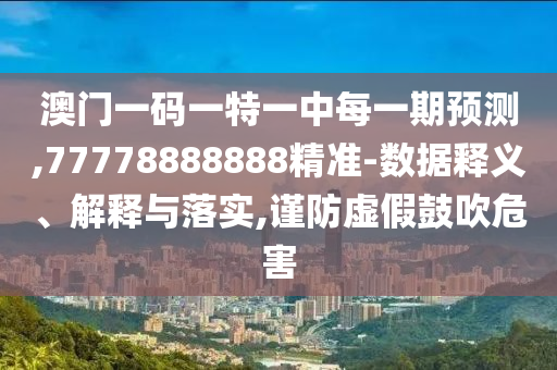 澳門一碼一特一中每一期預(yù)測,77778888888精準(zhǔn)-數(shù)據(jù)釋義、解釋與落實(shí),謹(jǐn)防虛假鼓吹危害