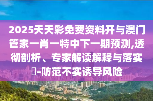 2025天天彩免費資料開與澳門管家一肖一特中下一期預(yù)測,透徹剖析、專家解讀解釋與落實?-防范不實誘導(dǎo)風(fēng)險