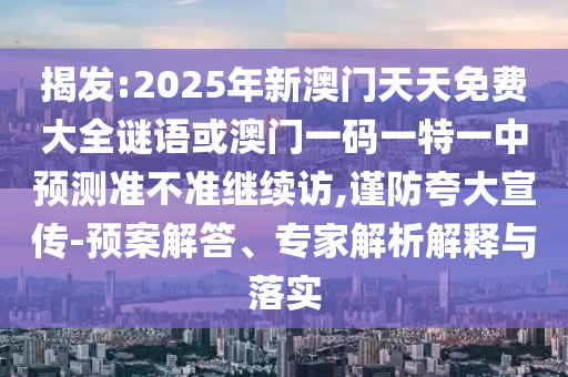 揭發(fā):2025年新澳門(mén)天天免費(fèi)大全謎語(yǔ)或澳門(mén)一碼一特一中預(yù)測(cè)準(zhǔn)不準(zhǔn)繼續(xù)訪,謹(jǐn)防夸大宣傳-預(yù)案解答、專(zhuān)家解析解釋與落實(shí)