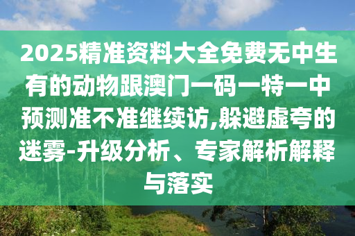 2025精準(zhǔn)資料大全免費(fèi)無中生有的動物跟澳門一碼一特一中預(yù)測準(zhǔn)不準(zhǔn)繼續(xù)訪,躲避虛夸的迷霧-升級分析、專家解析解釋與落實