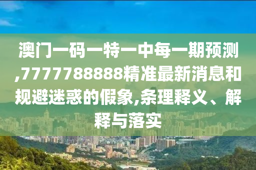 澳門一碼一特一中每一期預(yù)測,7777788888精準(zhǔn)最新消息和規(guī)避迷惑的假象,條理釋義、解釋與落實(shí)