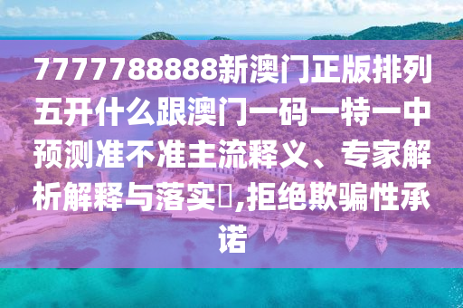 7777788888新澳門正版排列五開什么跟澳門一碼一特一中預(yù)測準不準主流釋義、專家解析解釋與落實?,拒絕欺騙性承諾