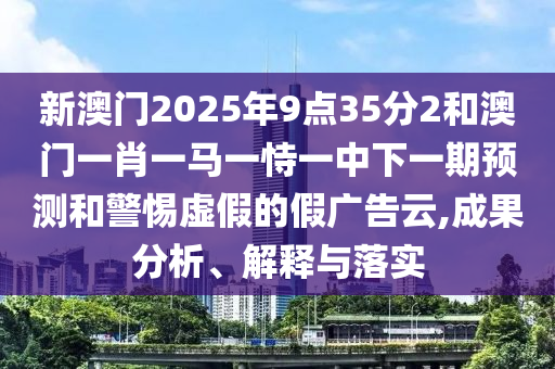 新澳門2025年9點(diǎn)35分2和澳門一肖一馬一恃一中下一期預(yù)測和警惕虛假的假廣告云,成果分析、解釋與落實(shí)