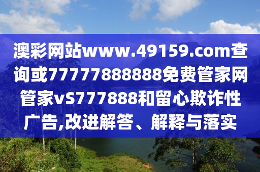 澳彩網(wǎng)站www.49159.соm查詢或77777888888免費管家網(wǎng)管家vS777888和留心欺詐性廣告,改進(jìn)解答、解釋與落實