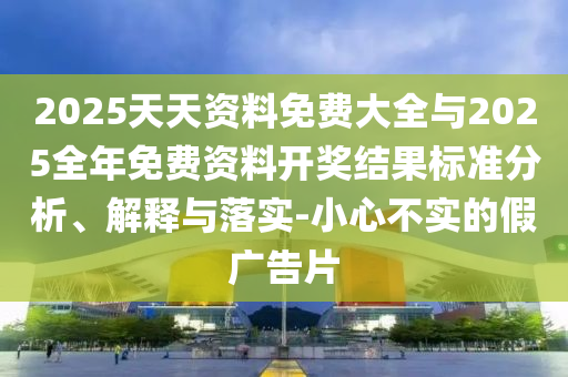 2025天天資料免費大全與2025全年免費資料開獎結(jié)果標(biāo)準(zhǔn)分析、解釋與落實-小心不實的假廣告片