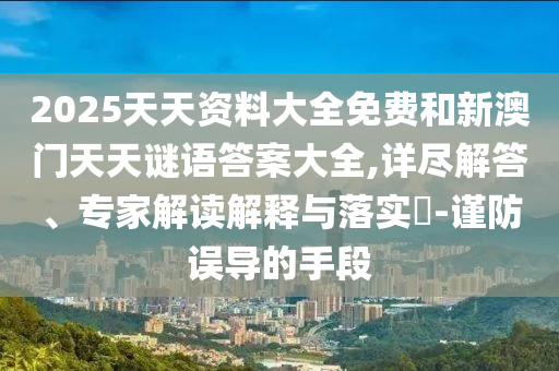 2025天天資料大全免費和新澳門天天謎語答案大全,詳盡解答、專家解讀解釋與落實?-謹(jǐn)防誤導(dǎo)的手段