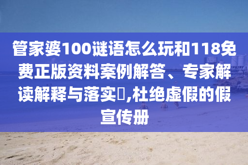 管家婆100謎語(yǔ)怎么玩和118免費(fèi)正版資料案例解答、專(zhuān)家解讀解釋與落實(shí)?,杜絕虛假的假宣傳冊(cè)