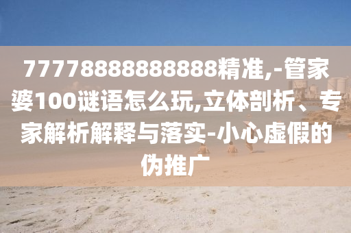 77778888888888精準(zhǔn),-管家婆100謎語怎么玩,立體剖析、專家解析解釋與落實(shí)-小心虛假的偽推廣