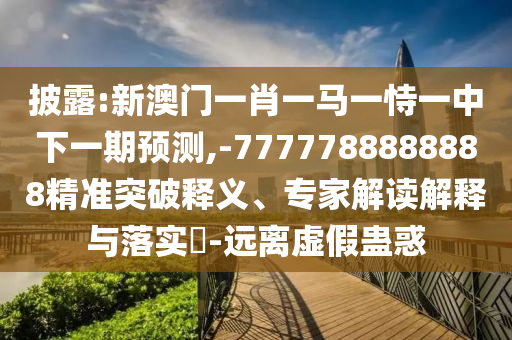 披露:新澳門一肖一馬一恃一中下一期預(yù)測,-7777788888888精準突破釋義、專家解讀解釋與落實?-遠離虛假蠱惑