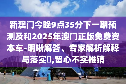 新澳門今晚9點(diǎn)35分下一期預(yù)測(cè)及和2025年澳門正版免費(fèi)資本車-明晰解答、專家解析解釋與落實(shí)?,留心不實(shí)推銷