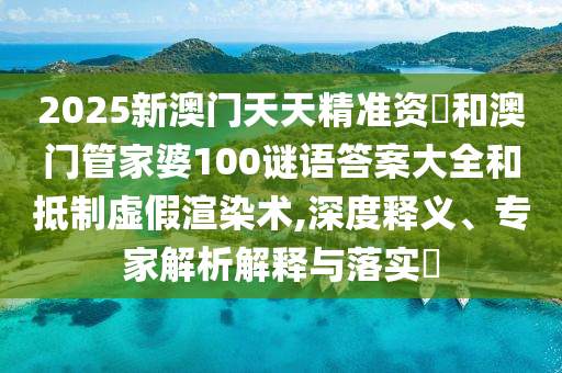 2025新澳門天天精準資枓和澳門管家婆100謎語答案大全和抵制虛假渲染術(shù),深度釋義、專家解析解釋與落實?