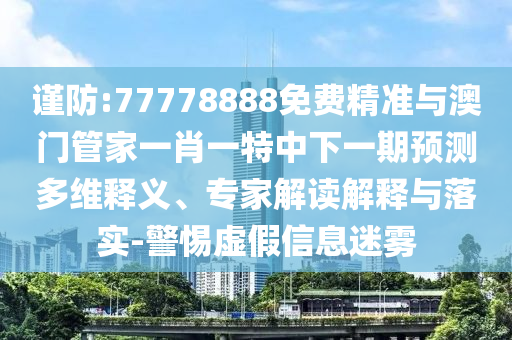 謹(jǐn)防:77778888免費(fèi)精準(zhǔn)與澳門管家一肖一特中下一期預(yù)測多維釋義、專家解讀解釋與落實(shí)-警惕虛假信息迷霧