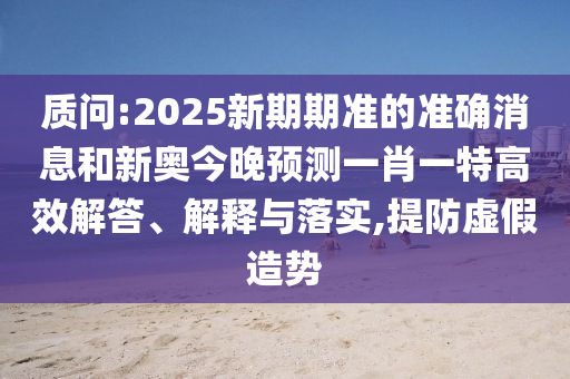 質(zhì)問(wèn):2025新期期準(zhǔn)的準(zhǔn)確消息和新奧今晚預(yù)測(cè)一肖一特高效解答、解釋與落實(shí),提防虛假造勢(shì)