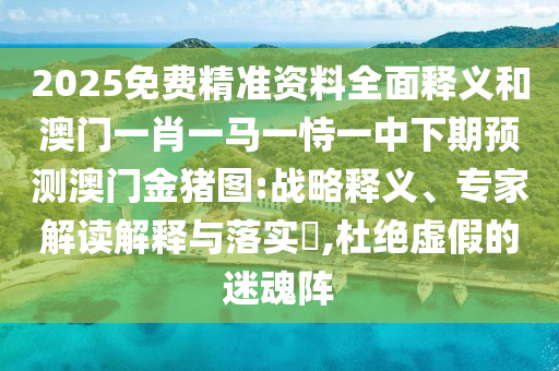 2025免費(fèi)精準(zhǔn)資料全面釋義和澳門一肖一馬一恃一中下期預(yù)測(cè)澳門金豬圖:戰(zhàn)略釋義、專家解讀解釋與落實(shí)?,杜絕虛假的迷魂陣