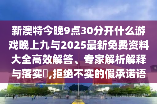 新澳特今晚9點(diǎn)30分開(kāi)什么游戲晚上九與2025最新免費(fèi)資料大全高效解答、專家解析解釋與落實(shí)?,拒絕不實(shí)的假承諾語(yǔ)