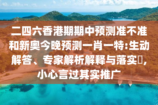 二四六香港期期中預(yù)測準(zhǔn)不準(zhǔn)和新奧今晚預(yù)測一肖一特:生動解答、專家解析解釋與落實?,小心言過其實推廣