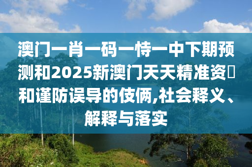 澳門一肖一碼一恃一中下期預(yù)測和2025新澳門天天精準(zhǔn)資枓和謹(jǐn)防誤導(dǎo)的伎倆,社會(huì)釋義、解釋與落實(shí)