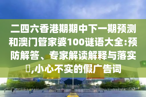 二四六香港期期中下一期預(yù)測(cè)和澳門管家婆100謎語大全:預(yù)防解答、專家解讀解釋與落實(shí)?,小心不實(shí)的假廣告詞