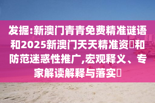 發(fā)掘:新澳門青青免費(fèi)精準(zhǔn)謎語(yǔ)和2025新澳門天天精準(zhǔn)資枓和防范迷惑性推廣,宏觀釋義、專家解讀解釋與落實(shí)?