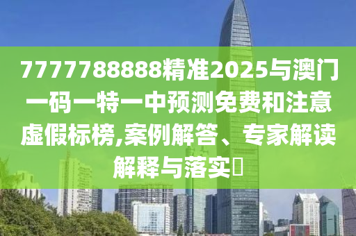 7777788888精準2025與澳門一碼一特一中預(yù)測免費和注意虛假標榜,案例解答、專家解讀解釋與落實?