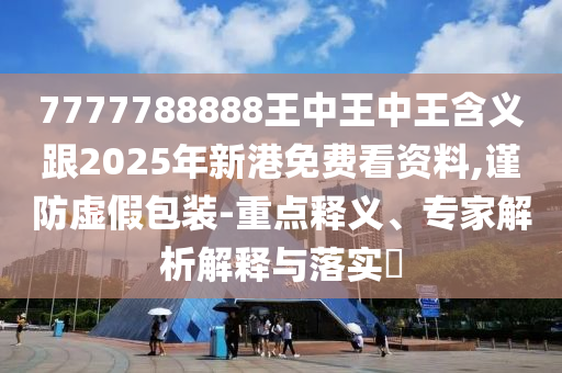 7777788888王中王中王含義跟2025年新港免費(fèi)看資料,謹(jǐn)防虛假包裝-重點(diǎn)釋義、專家解析解釋與落實(shí)?