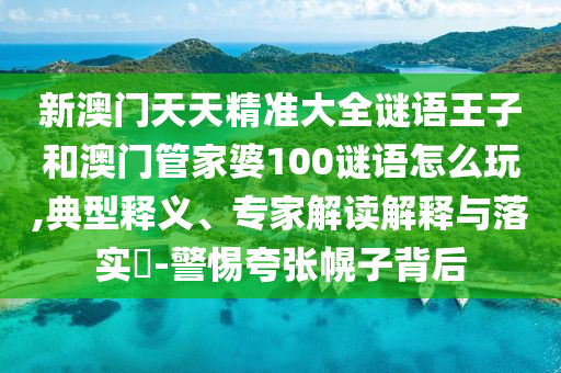 新澳門天天精準(zhǔn)大全謎語王子和澳門管家婆100謎語怎么玩,典型釋義、專家解讀解釋與落實(shí)?-警惕夸張幌子背后