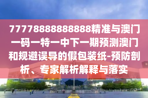77778888888888精準(zhǔn)與澳門一碼一特一中下一期預(yù)測澳門和規(guī)避誤導(dǎo)的假包裝紙-預(yù)防剖析、專家解析解釋與落實