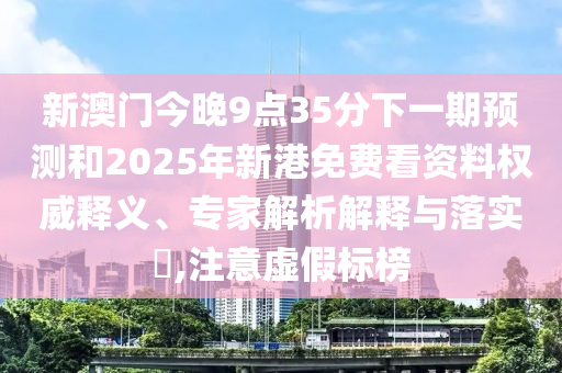 新澳門今晚9點35分下一期預測和2025年新港免費看資料權(quán)威釋義、專家解析解釋與落實?,注意虛假標榜