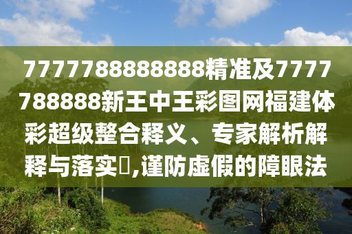 7777788888888精準(zhǔn)及7777788888新王中王彩圖網(wǎng)福建體彩超級整合釋義、專家解析解釋與落實?,謹(jǐn)防虛假的障眼法