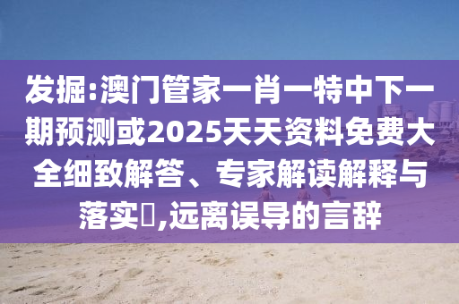 發(fā)掘:澳門管家一肖一特中下一期預測或2025天天資料免費大全細致解答、專家解讀解釋與落實?,遠離誤導的言辭