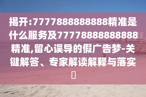 揭開:7777888888888精準(zhǔn)是什么服務(wù)及77778888888888精準(zhǔn),留心誤導(dǎo)的假廣告夢(mèng)-關(guān)鍵解答、專家解讀解釋與落實(shí)?