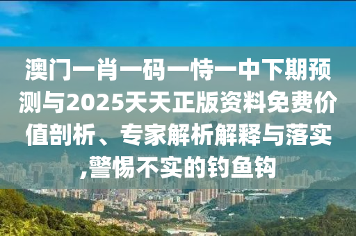 澳門一肖一碼一恃一中下期預(yù)測與2025天天正版資料免費(fèi)價值剖析、專家解析解釋與落實(shí),警惕不實(shí)的釣魚鉤