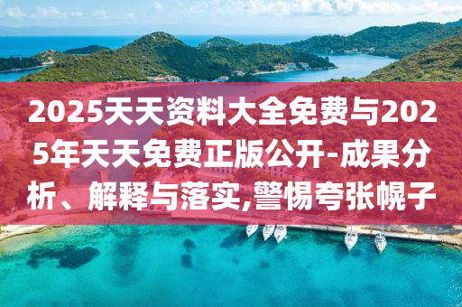 2025天天資料大全免費(fèi)與2025年天天免費(fèi)正版公開-成果分析、解釋與落實(shí),警惕夸張幌子
