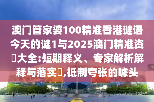 澳門(mén)管家婆100精準(zhǔn)香港謎語(yǔ)今天的謎1與2025澳門(mén)精準(zhǔn)資枓大全:短期釋義、專(zhuān)家解析解釋與落實(shí)?,抵制夸張的噱頭