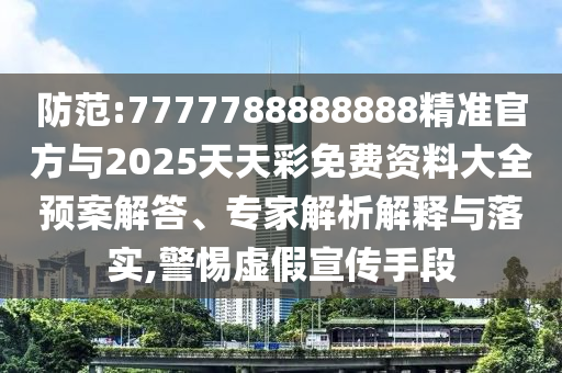 防范:7777788888888精準官方與2025天天彩免費資料大全預(yù)案解答、專家解析解釋與落實,警惕虛假宣傳手段