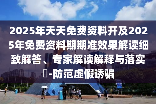 2025年天天免費(fèi)資料開及2025年免費(fèi)資料期期準(zhǔn)效果解讀細(xì)致解答、專家解讀解釋與落實(shí)?-防范虛假誘騙