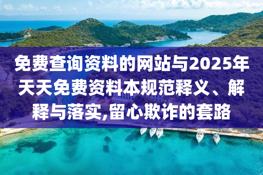免費查詢資料的網(wǎng)站與2025年天天免費資料本規(guī)范釋義、解釋與落實,留心欺詐的套路