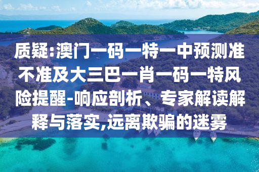 質(zhì)疑:澳門一碼一特一中預(yù)測準(zhǔn)不準(zhǔn)及大三巴一肖一碼一特風(fēng)險提醒-響應(yīng)剖析、專家解讀解釋與落實(shí),遠(yuǎn)離欺騙的迷霧