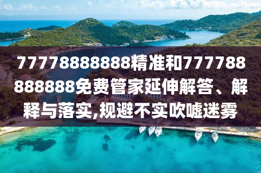 77778888888精準(zhǔn)和777788888888免費(fèi)管家延伸解答、解釋與落實(shí),規(guī)避不實(shí)吹噓迷霧