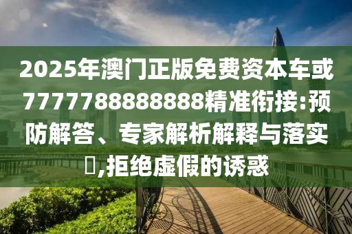 2025年澳門正版免費資本車或7777788888888精準銜接:預(yù)防解答、專家解析解釋與落實?,拒絕虛假的誘惑