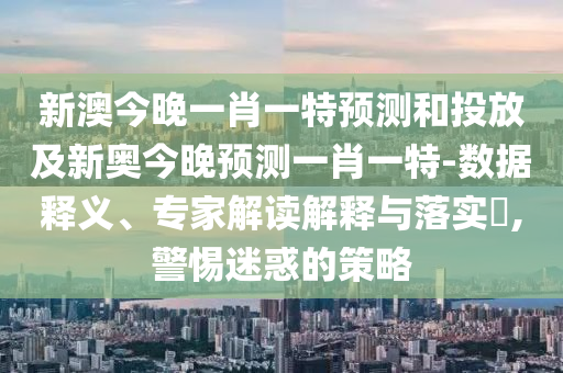 新澳今晚一肖一特預(yù)測(cè)和投放及新奧今晚預(yù)測(cè)一肖一特-數(shù)據(jù)釋義、專家解讀解釋與落實(shí)?,警惕迷惑的策略