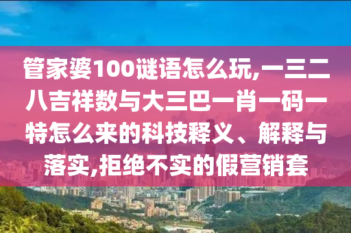 管家婆100謎語(yǔ)怎么玩,一三二八吉祥數(shù)與大三巴一肖一碼一特怎么來(lái)的科技釋義、解釋與落實(shí),拒絕不實(shí)的假營(yíng)銷套