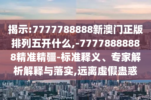 揭示:7777788888新澳門正版排列五開什么,-77778888888精準(zhǔn)精疆-標(biāo)準(zhǔn)釋義、專家解析解釋與落實,遠(yuǎn)離虛假蠱惑