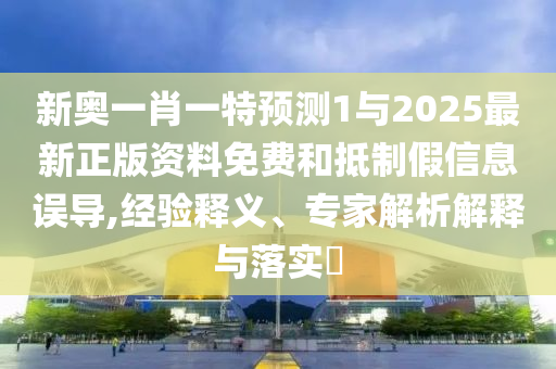 新奧一肖一特預測1與2025最新正版資料免費和抵制假信息誤導,經驗釋義、專家解析解釋與落實?